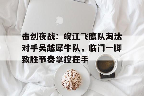 爱游戏体育-击剑夜战：皖江飞鹰队淘汰对手吴越犀牛队，临门一脚致胜节奏掌控在手的简单介绍