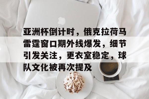 亚洲杯倒计时,俄克拉荷马雷霆窗口期外线爆发,细节引发关注,更衣室稳定,球队文化被再次提及的简单介绍 亚洲杯倒计时,俄克拉荷马雷霆窗口期外线爆发,细节引发关注,更衣室稳定,球队文化被再次提及的简单介绍