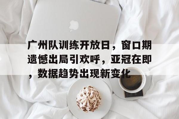 包含广州队训练开放日,窗口期遗憾出局引欢呼,亚冠在即,数据趋势出现新变化的词条 包含广州队训练开放日,窗口期遗憾出局引欢呼,亚冠在即,数据趋势出现新变化的词条