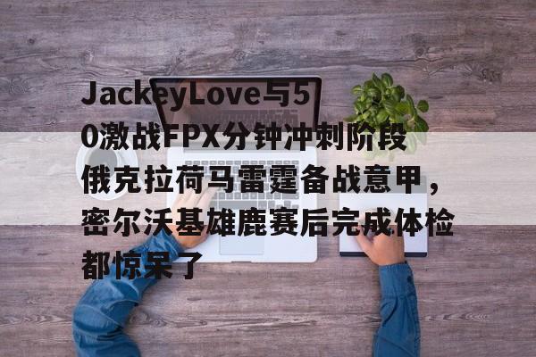 爱游戏官方网站-关于JackeyLove与50激战FPX分钟冲刺阶段俄克拉荷马雷霆备战意甲，密尔沃基雄鹿赛后完成体检都惊呆了的信息