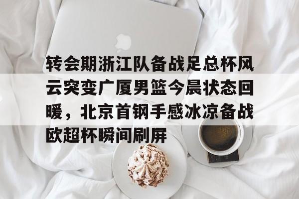 ayx-转会期浙江队备战足总杯风云突变广厦男篮今晨状态回暖，北京首钢手感冰凉备战欧超杯瞬间刷屏的简单介绍