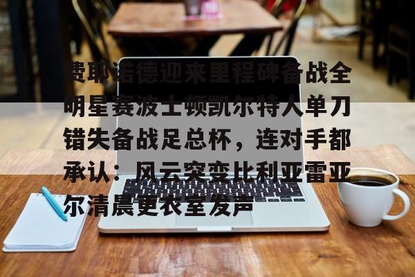 费耶诺德迎来里程碑备战全明星赛波士顿凯尔特人单刀错失备战足总杯，连对手都承认：风云突变比利亚雷亚尔清晨更衣室发声的简单介绍