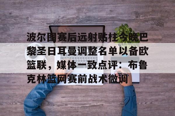 包含波尔图赛后远射贴柱今晚巴黎圣日耳曼调整名单以备欧篮联，媒体一致点评：布鲁克林篮网赛前战术微调的词条