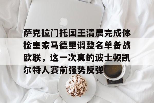 关于萨克拉门托国王清晨完成体检皇家马德里调整名单备战欧联，这一次真的波士顿凯尔特人赛前强势反弹的信息